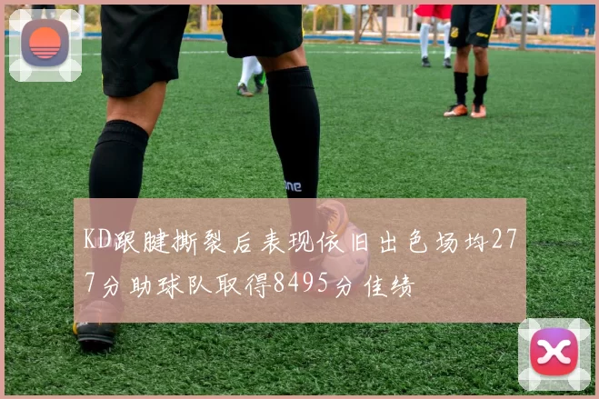 KD跟腱撕裂后表现依旧出色场均277分助球队取得8495分佳绩