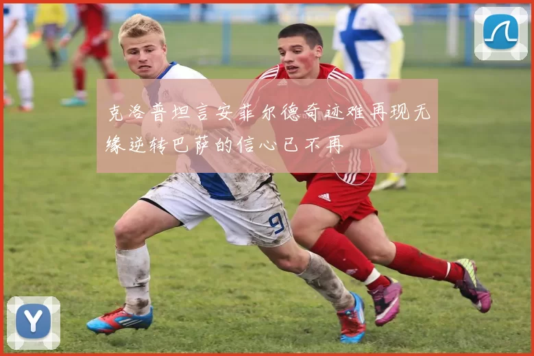 克洛普坦言安菲尔德奇迹难再现无缘逆转巴萨的信心已不再