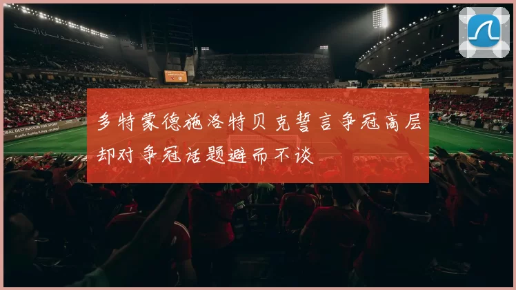 多特蒙德施洛特贝克誓言争冠高层却对争冠话题避而不谈
