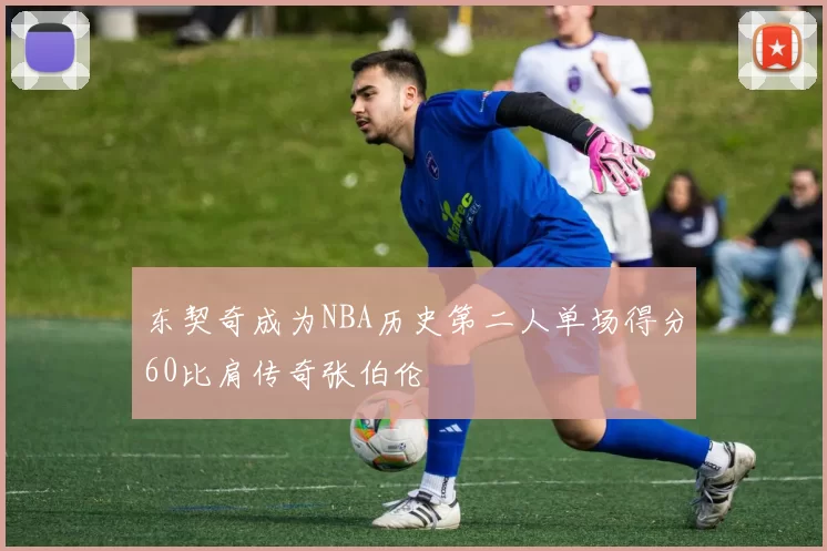 东契奇成为NBA历史第二人单场得分60比肩传奇张伯伦