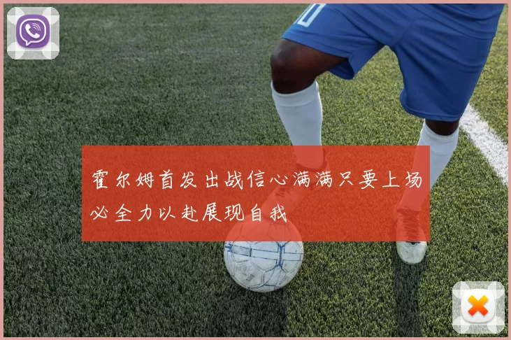 霍尔姆首发出战信心满满只要上场必全力以赴展现自我