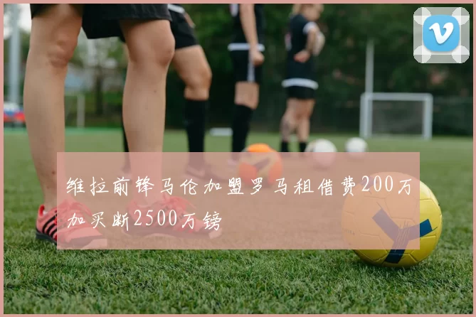 维拉前锋马伦加盟罗马租借费200万加买断2500万镑