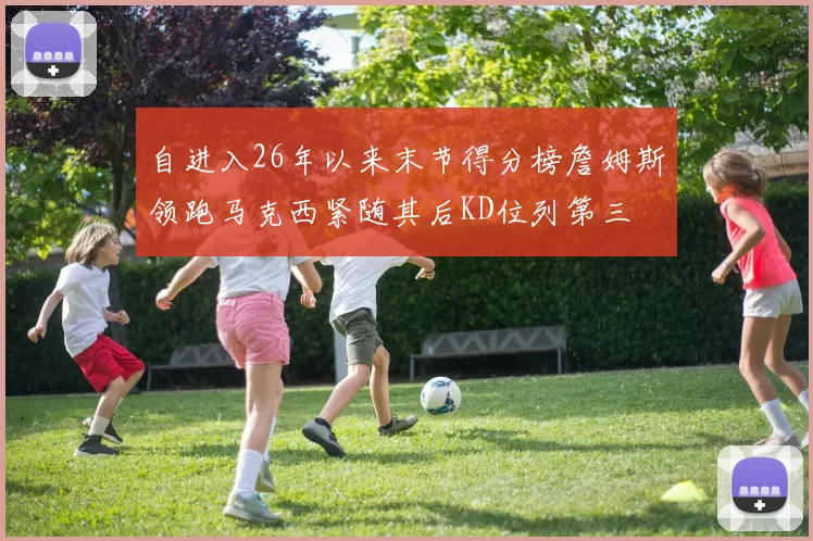 自进入26年以来末节得分榜詹姆斯领跑马克西紧随其后KD位列第三
