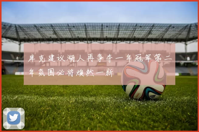 库克建议湖人再争夺一年冠军第二年氛围必将焕然一新