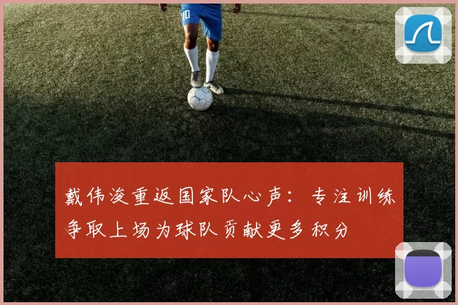 戴伟浚重返国家队心声：专注训练争取上场为球队贡献更多积分