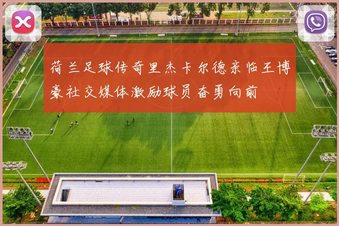 荷兰足球传奇里杰卡尔德亲临王博豪社交媒体激励球员奋勇向前