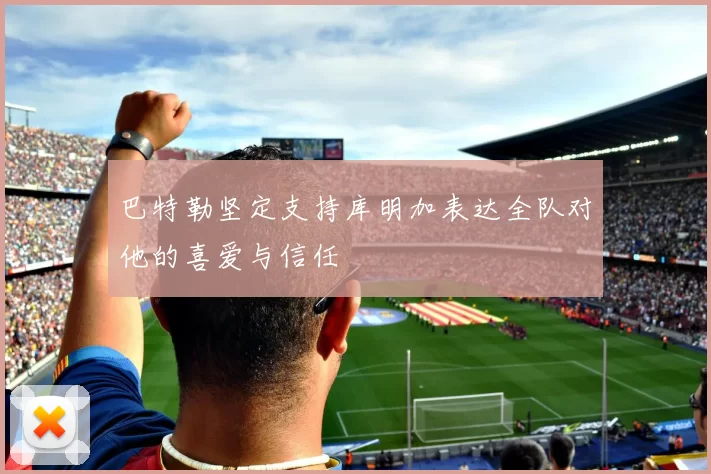 巴特勒坚定支持库明加表达全队对他的喜爱与信任