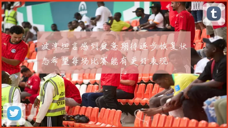 波津坦言感到疲惫期待逐步恢复状态希望每场比赛能有更好表现