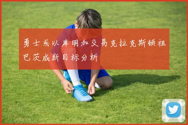 勇士或以库明加交易克拉克斯顿祖巴茨成新目标分析