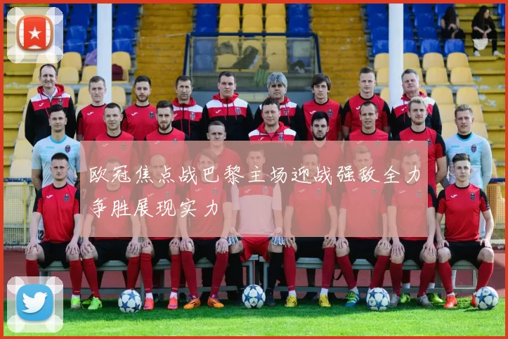 欧冠焦点战巴黎主场迎战强敌全力争胜展现实力