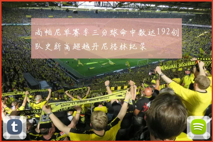 尚帕尼单赛季三分球命中数达192创队史新高超越丹尼格林纪录