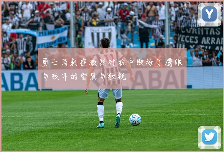 勇士马刺在激烈对抗中败给了鹰眼与狼耳的智慧与敏锐