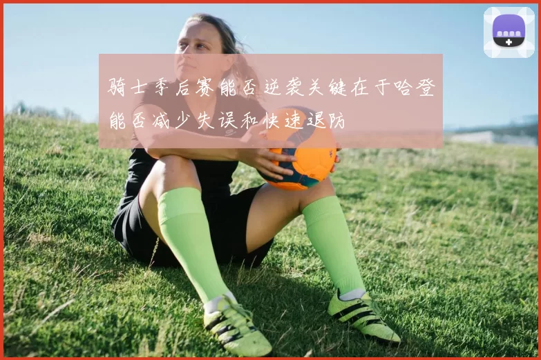 骑士季后赛能否逆袭关键在于哈登能否减少失误和快速退防