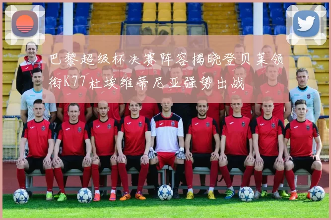 巴黎超级杯决赛阵容揭晓登贝莱领衔K77杜埃维蒂尼亚强势出战