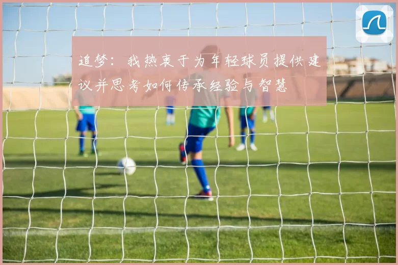 追梦：我热衷于为年轻球员提供建议并思考如何传承经验与智慧