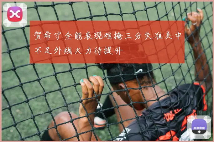 贺希宁全能表现难掩三分失准美中不足外线火力待提升