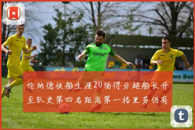 伦纳德快船生涯20场得分超船长升至队史第四名距离第一格里芬仍有62场差距