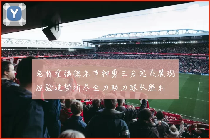 老将霍福德末节神勇三分完美展现经验追梦拼尽全力助力球队胜利