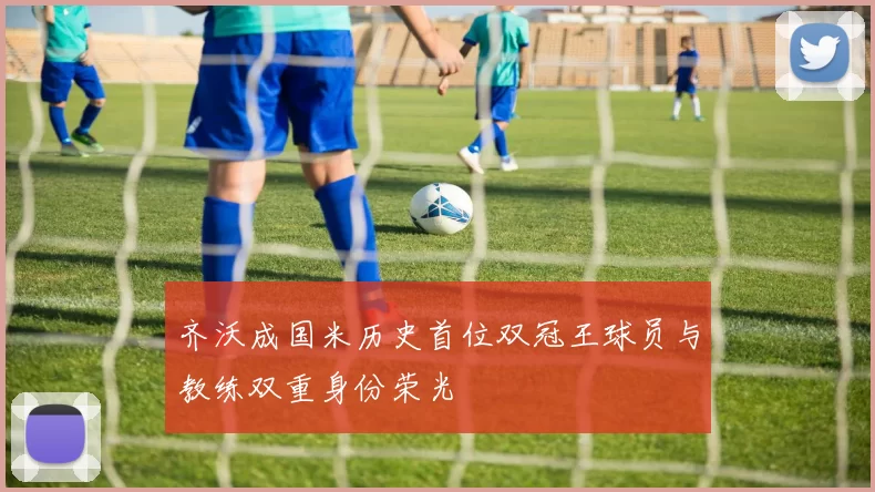 齐沃成国米历史首位双冠王球员与教练双重身份荣光