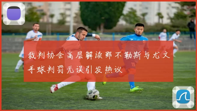 裁判协会高层解读那不勒斯与尤文手球判罚无误引发热议